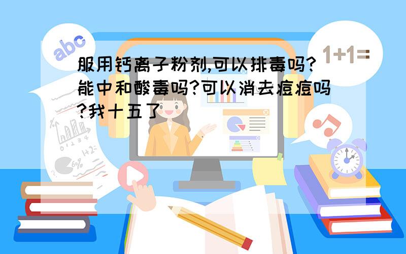 服用钙离子粉剂,可以排毒吗?能中和酸毒吗?可以消去痘痘吗?我十五了