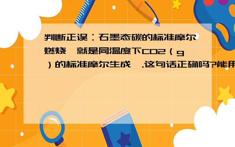 判断正误：石墨态碳的标准摩尔燃烧焓就是同温度下CO2（g）的标准摩尔生成焓.这句话正确吗?能用“就是”这个词吗?