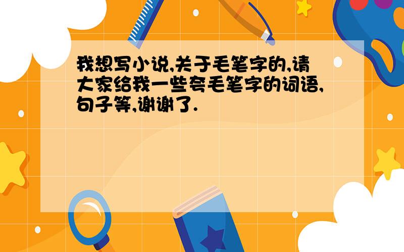 我想写小说,关于毛笔字的,请大家给我一些夸毛笔字的词语,句子等,谢谢了.