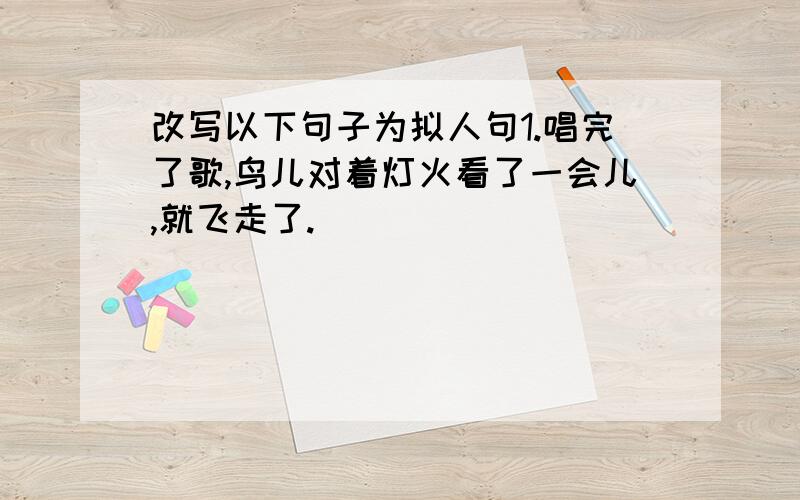 改写以下句子为拟人句1.唱完了歌,鸟儿对着灯火看了一会儿,就飞走了.______________________________________________2.落花铺成的地毯又软又香,还有青蛙击鼓跳舞为你表演._______________________________________