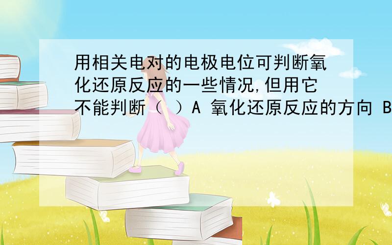 用相关电对的电极电位可判断氧化还原反应的一些情况,但用它不能判断（ ）A 氧化还原反应的方向 B 氧化还原反应的次序 C 氧化还原反应的速度 D 氧化还原滴定突跃的大小