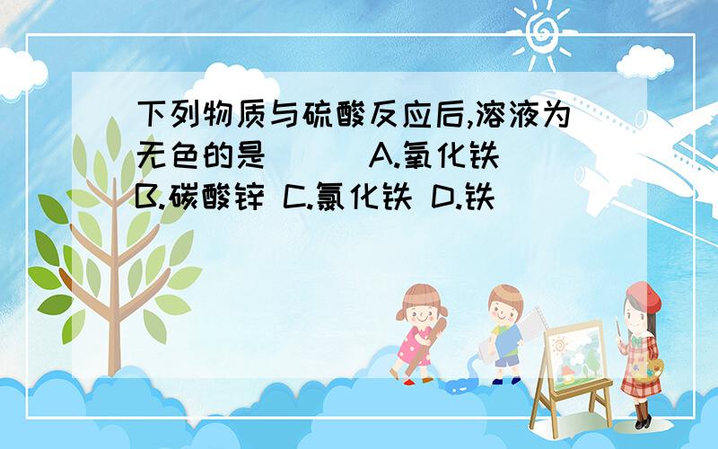 下列物质与硫酸反应后,溶液为无色的是（ ) A.氧化铁 B.碳酸锌 C.氯化铁 D.铁