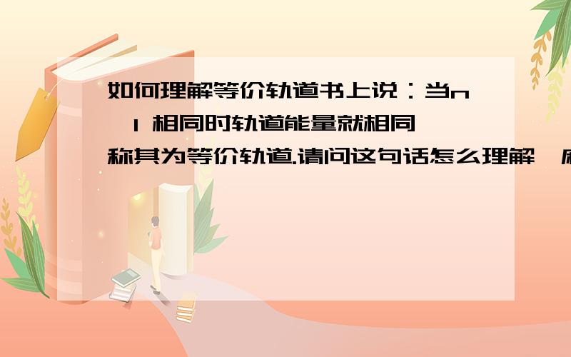 如何理解等价轨道书上说：当n,l 相同时轨道能量就相同,称其为等价轨道.请问这句话怎么理解,麻烦讲得通俗点~谢了!