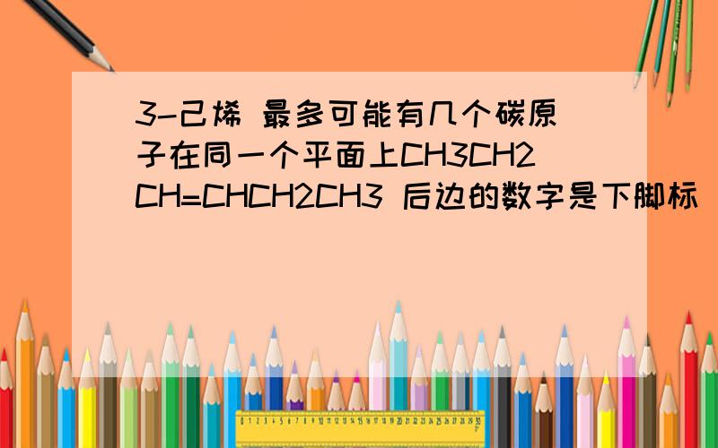 3-己烯 最多可能有几个碳原子在同一个平面上CH3CH2CH=CHCH2CH3 后边的数字是下脚标 指原子数