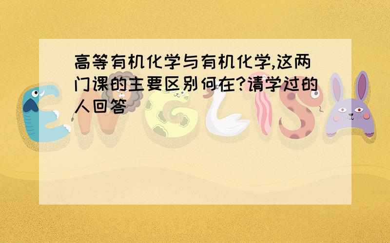 高等有机化学与有机化学,这两门课的主要区别何在?请学过的人回答