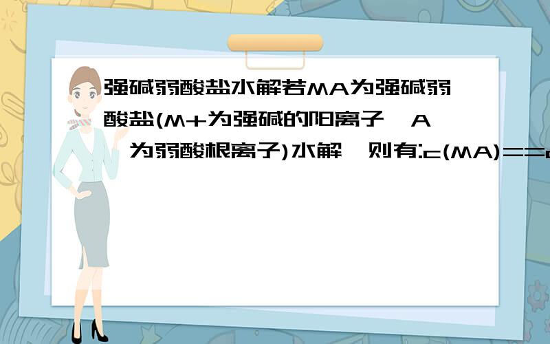 强碱弱酸盐水解若MA为强碱弱酸盐(M+为强碱的阳离子,Aˉ为弱酸根离子)水解,则有:c(MA)==c(Aˉ),c(MOH)==c(OHˉ).为什么?要说清理由!如果我们用HA表示酸,MOH表示碱,MA表示由它们生成的盐,那么盐MA水解