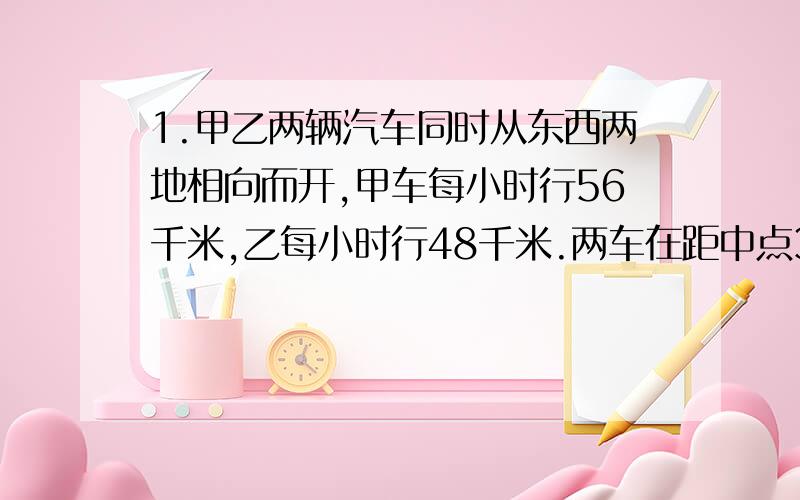 1.甲乙两辆汽车同时从东西两地相向而开,甲车每小时行56千米,乙每小时行48千米.两车在距中点32千米出相遇.东西两地相距多少米2.一次数学测验,全班平均分91.2分,已知女生有21人,平均每人92分