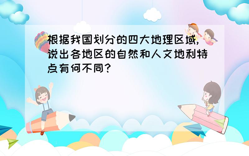 根据我国划分的四大地理区域,说出各地区的自然和人文地利特点有何不同?