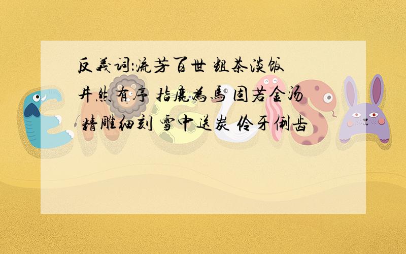 反义词：流芳百世 粗茶淡饭 井然有序 指鹿为马 固若金汤 精雕细刻 雪中送炭 伶牙俐齿