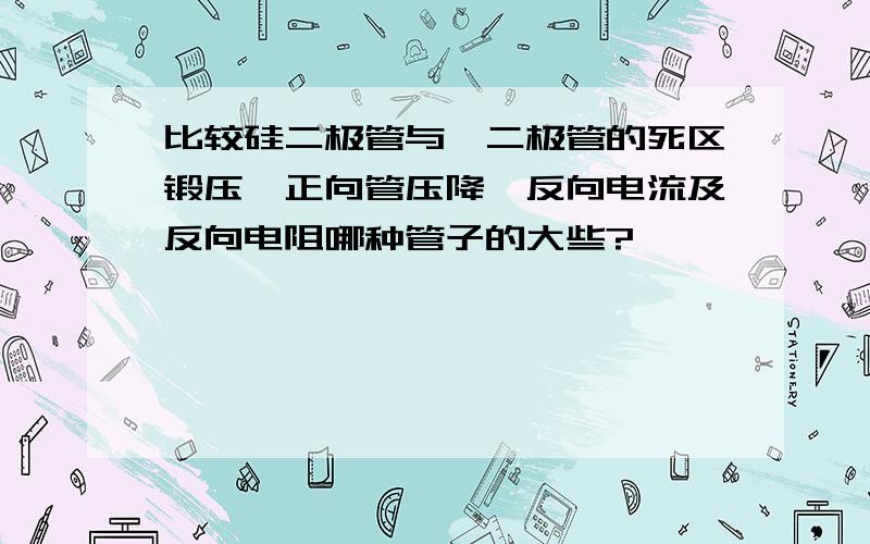 比较硅二极管与锗二极管的死区锻压、正向管压降、反向电流及反向电阻哪种管子的大些?