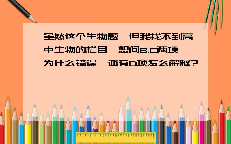 虽然这个生物题,但我找不到高中生物的栏目,想问B.C两项为什么错误,还有D项怎么解释?