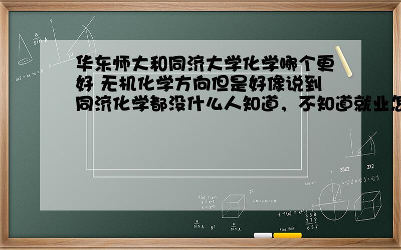 华东师大和同济大学化学哪个更好 无机化学方向但是好像说到同济化学都没什么人知道，不知道就业怎么样啊