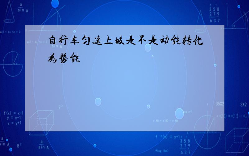 自行车匀速上坡是不是动能转化为势能