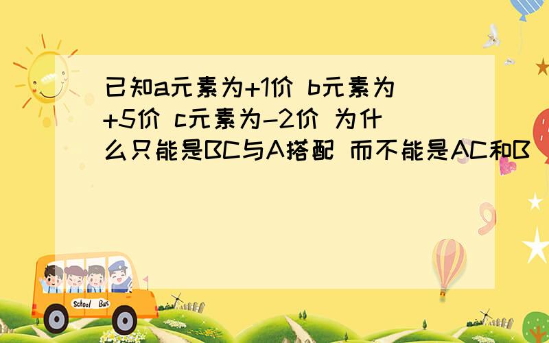 已知a元素为+1价 b元素为+5价 c元素为-2价 为什么只能是BC与A搭配 而不能是AC和B