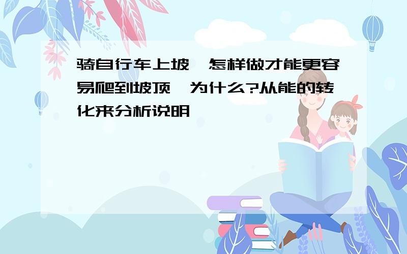 骑自行车上坡,怎样做才能更容易爬到坡顶,为什么?从能的转化来分析说明