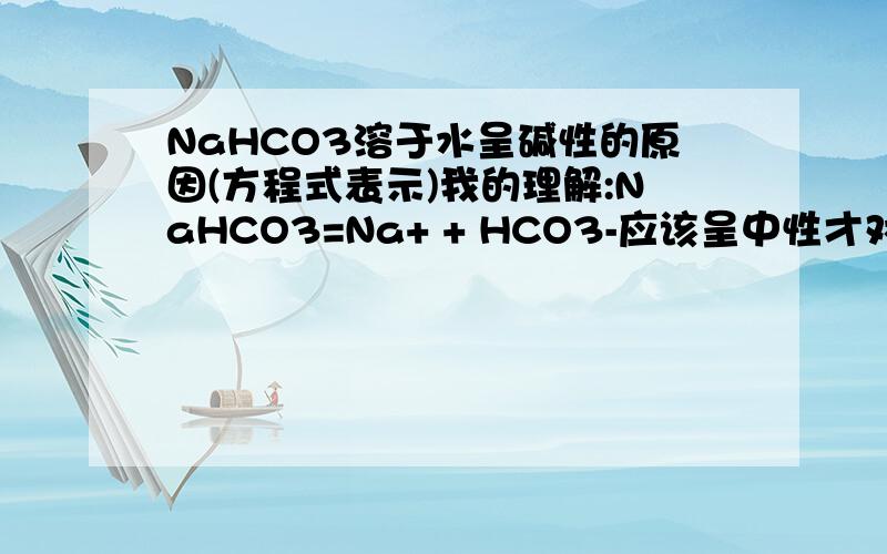 NaHCO3溶于水呈碱性的原因(方程式表示)我的理解:NaHCO3=Na+ + HCO3-应该呈中性才对啊?