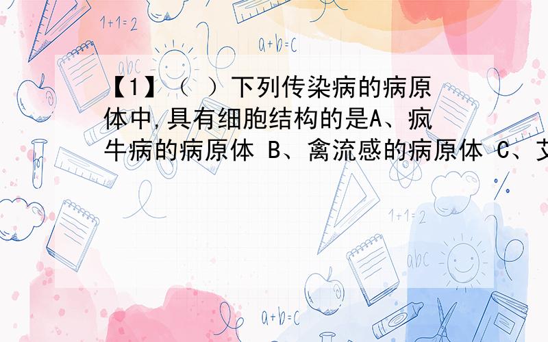 【1】（ ）下列传染病的病原体中,具有细胞结构的是A、疯牛病的病原体 B、禽流感的病原体 C、艾滋病的病原体 D、炭疽病的病原体【2】（ ）一个蛋白质分子由两条肽链构成,共有360个氨基酸