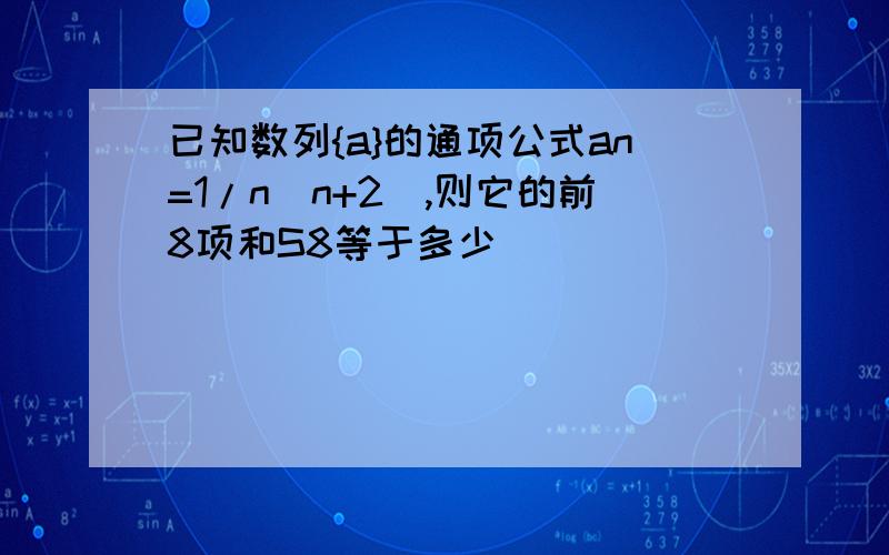 已知数列{a}的通项公式an=1/n(n+2),则它的前8项和S8等于多少