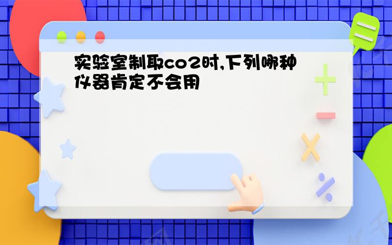 实验室制取co2时,下列哪种仪器肯定不会用