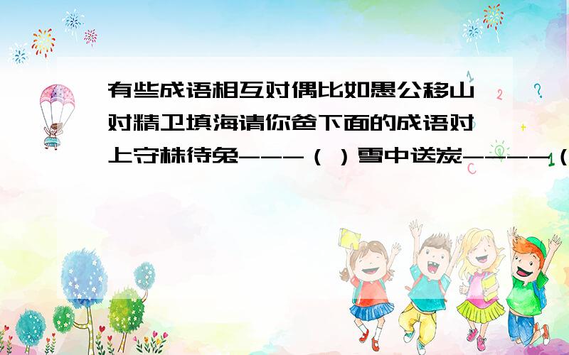 有些成语相互对偶比如愚公移山对精卫填海请你爸下面的成语对上守株待兔---（）雪中送炭----（）望梅止渴----（）风吹草动---（）移花接木---（）胸有成竹----（）昂首挺胸----（）堂堂正正