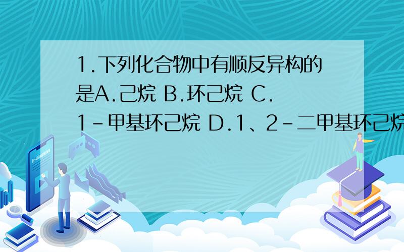 1.下列化合物中有顺反异构的是A.己烷 B.环己烷 C.1-甲基环己烷 D.1、2-二甲基环己烷 求化学达人,字数太多,上传不了,有意者发你邮箱,题型不一.