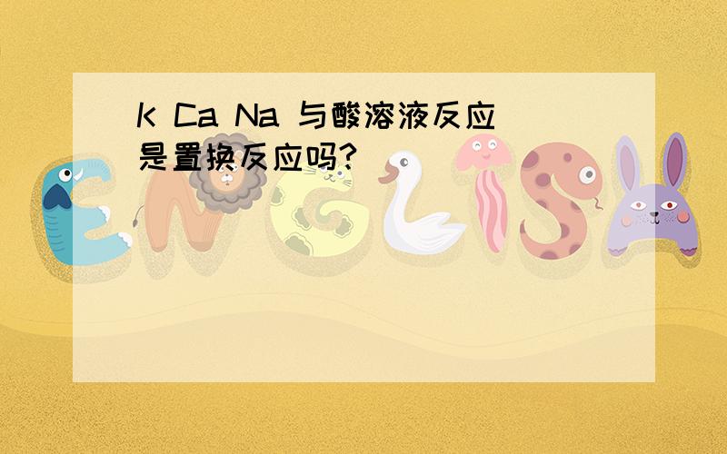 K Ca Na 与酸溶液反应是置换反应吗?