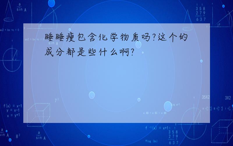 睡睡瘦包含化学物质吗?这个的成分都是些什么啊?