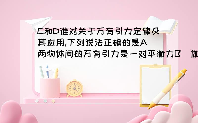 C和D谁对关于万有引力定律及其应用,下列说法正确的是A．两物体间的万有引力是一对平衡力B．伽利略发现了万有引力定律C．利用万有引力定律可计算天体的质量D．两物体间的万有引力大小