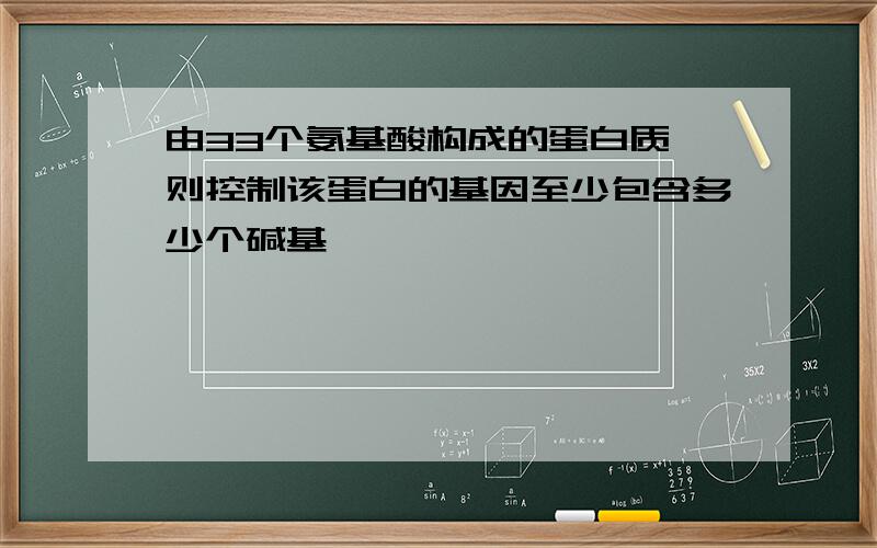 由33个氨基酸构成的蛋白质,则控制该蛋白的基因至少包含多少个碱基