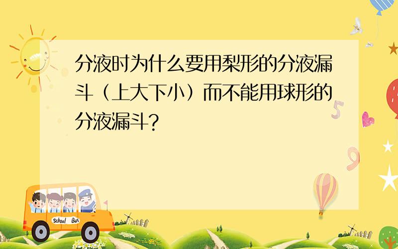 分液时为什么要用梨形的分液漏斗（上大下小）而不能用球形的分液漏斗?