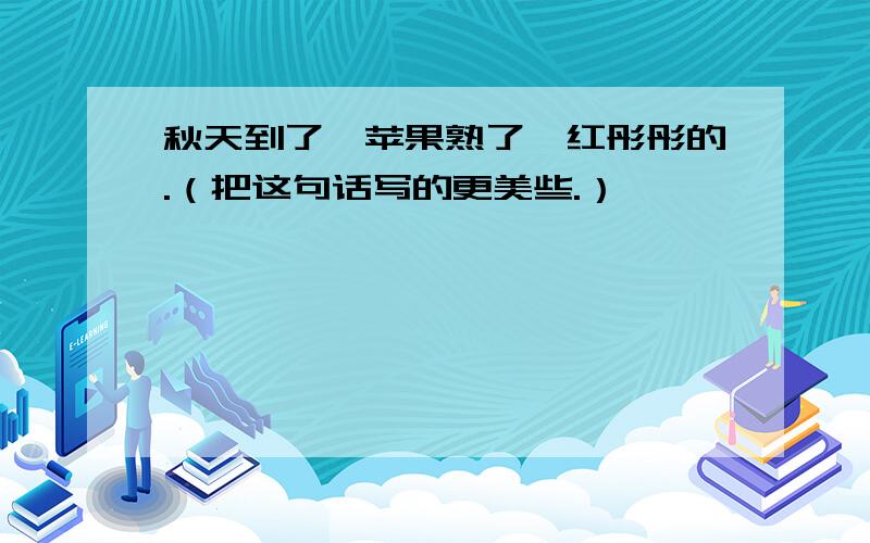 秋天到了,苹果熟了,红彤彤的.（把这句话写的更美些.）