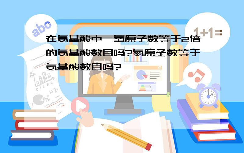 在氨基酸中,氧原子数等于2倍的氨基酸数目吗?氮原子数等于氨基酸数目吗?