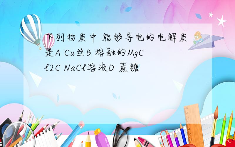 下列物质中 能够导电的电解质是A Cu丝B 熔融的MgCl2C NaCl溶液D 蔗糖