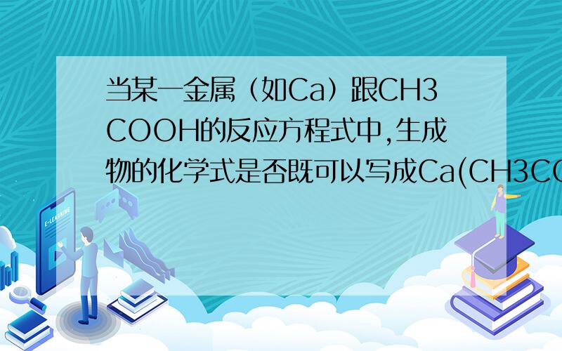 当某一金属（如Ca）跟CH3COOH的反应方程式中,生成物的化学式是否既可以写成Ca(CH3COO)2,也可以写成（CH3COO)2Ca?