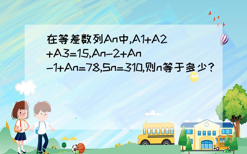 在等差数列An中,A1+A2+A3=15,An-2+An-1+An=78,Sn=310,则n等于多少?