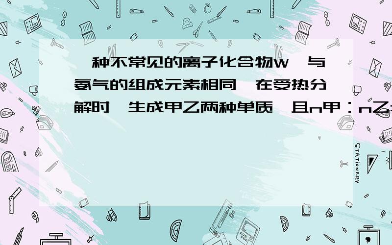 一种不常见的离子化合物W,与氨气的组成元素相同,在受热分解时,生成甲乙两种单质,且n甲：n乙=5:1,相对分子质量M甲大于M乙,则W的化学式为?