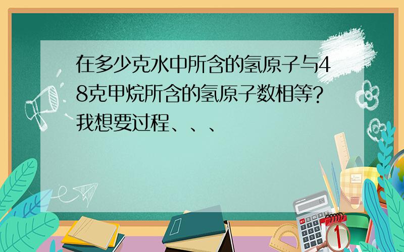 在多少克水中所含的氢原子与48克甲烷所含的氢原子数相等?我想要过程、、、