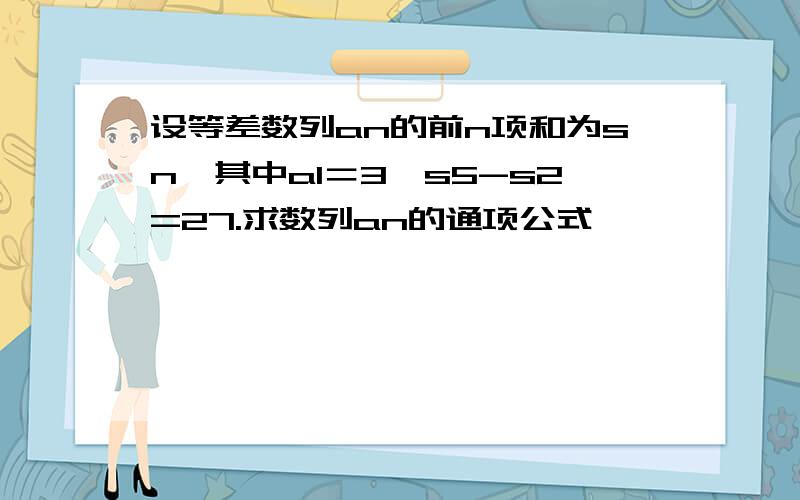 设等差数列an的前n项和为sn,其中a1＝3,s5-s2=27.求数列an的通项公式