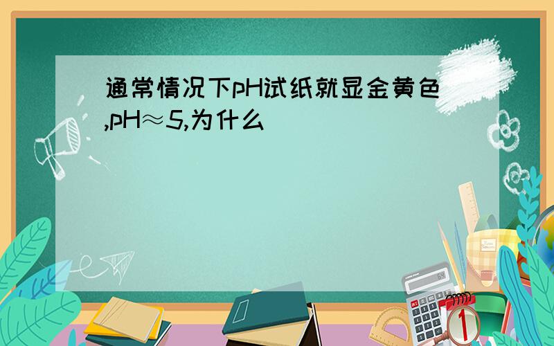 通常情况下pH试纸就显金黄色,pH≈5,为什么