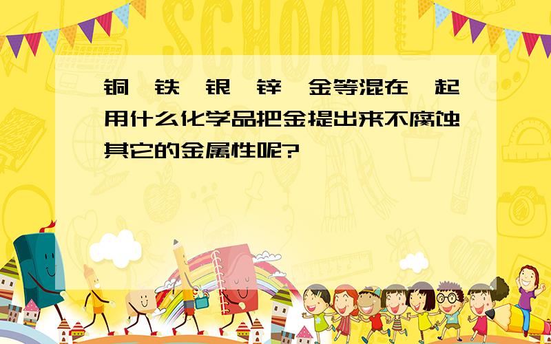 铜、铁、银、锌、金等混在一起用什么化学品把金提出来不腐蚀其它的金属性呢?