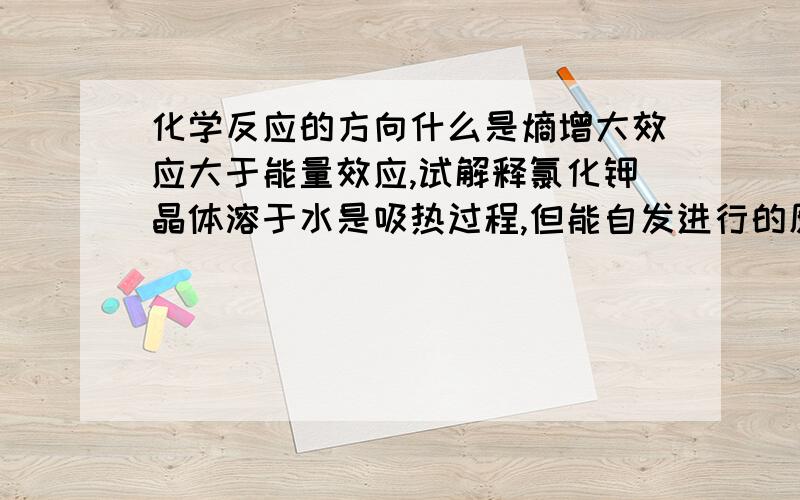 化学反应的方向什么是熵增大效应大于能量效应,试解释氯化钾晶体溶于水是吸热过程,但能自发进行的原因?