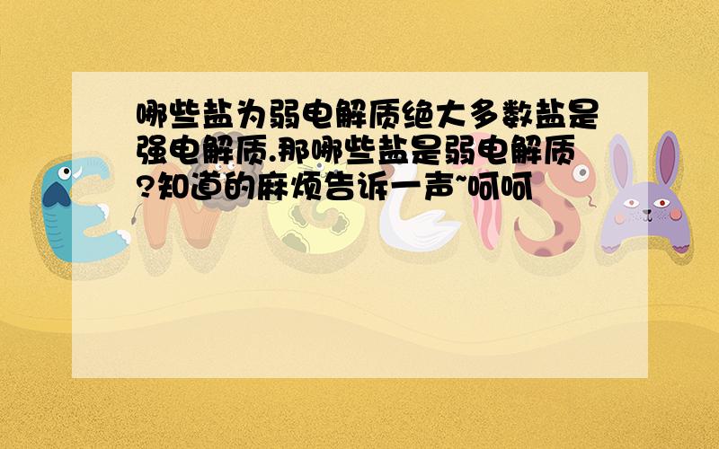 哪些盐为弱电解质绝大多数盐是强电解质.那哪些盐是弱电解质?知道的麻烦告诉一声~呵呵