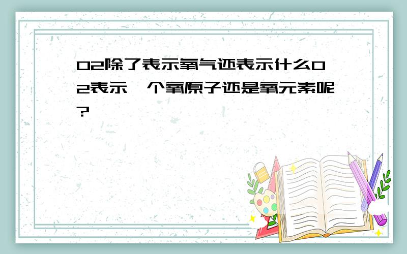 O2除了表示氧气还表示什么O2表示一个氧原子还是氧元素呢?