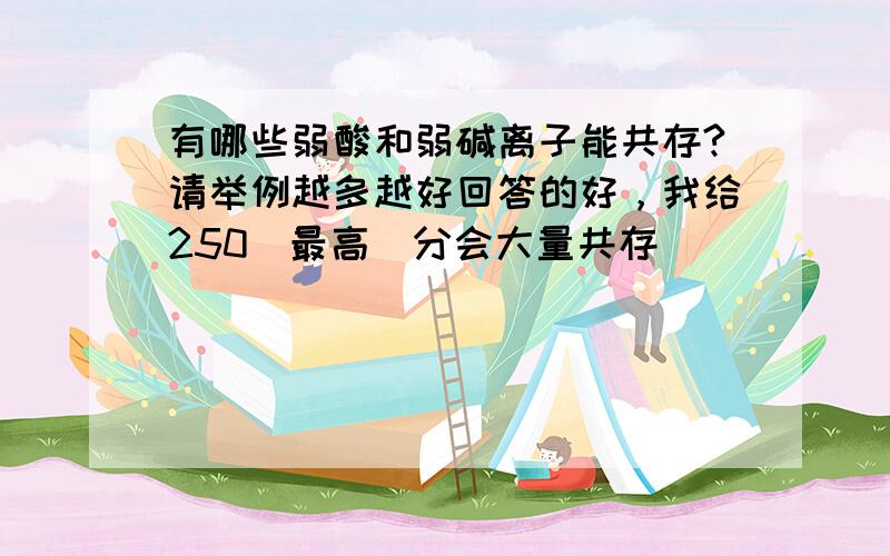 有哪些弱酸和弱碱离子能共存?请举例越多越好回答的好，我给250（最高）分会大量共存