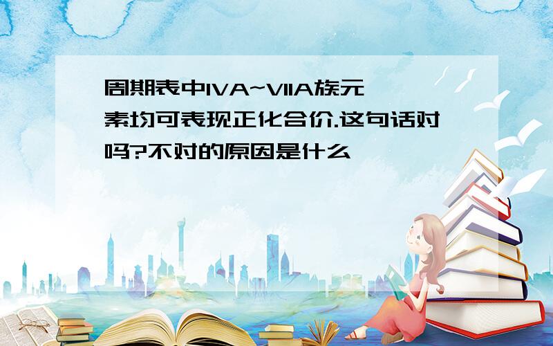 周期表中IVA~VIIA族元素均可表现正化合价.这句话对吗?不对的原因是什么