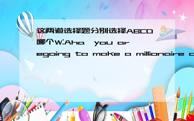 这两道选择题分别选择ABCD哪个W:Aha,you aregoing to make a millionaire of yourself sooner or later with allthose cans.M:You bet I will.Well,that's not the point.The point is we separate reusablethings from other rubbish.We have to pay the d