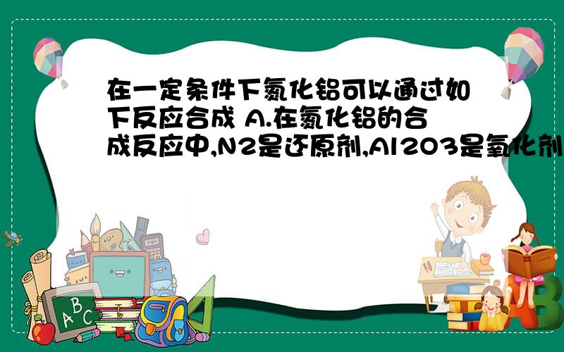 在一定条件下氮化铝可以通过如下反应合成 A.在氮化铝的合成反应中,N2是还原剂,Al2O3是氧化剂B.上述反应中每生成2molAlN,N2得到3mol电子C.氮化铝中氮元素的化合价为-3价D.氮化铝晶体属于分子晶