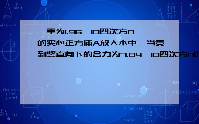 一重为1.96×10四次方N的实心正方体A放入水中,当受到竖直向下的合力为7.84×10四次方N时,物体A恰能完全浸没水中,求：1）物体受到竖直向下的压力F2）物体A的体积3）物体A的底面积与水面接触