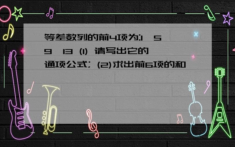 等差数列的前4项为:1,5,9,13 (1) 请写出它的通项公式; (2)求出前6项的和