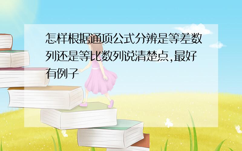 怎样根据通项公式分辨是等差数列还是等比数列说清楚点,最好有例子